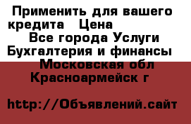 Применить для вашего кредита › Цена ­ 900 000 000 - Все города Услуги » Бухгалтерия и финансы   . Московская обл.,Красноармейск г.